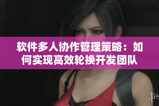 软件多人协作管理策略：如何实现高效轮换开发团队