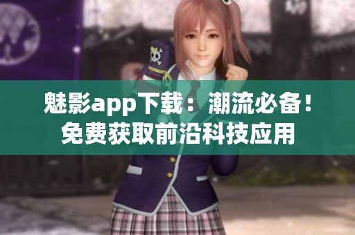 魅影app下载：潮流必备！免费获取前沿科技应用