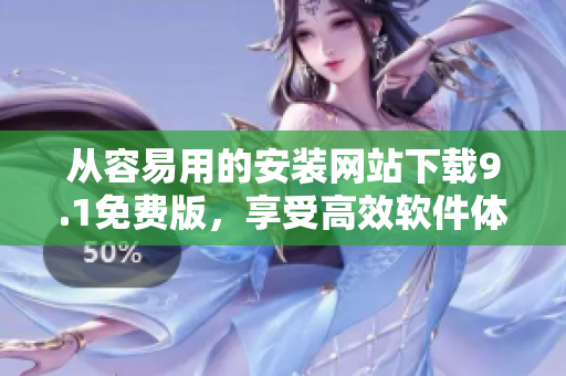 从容易用的安装网站下载9.1免费版，享受高效软件体验