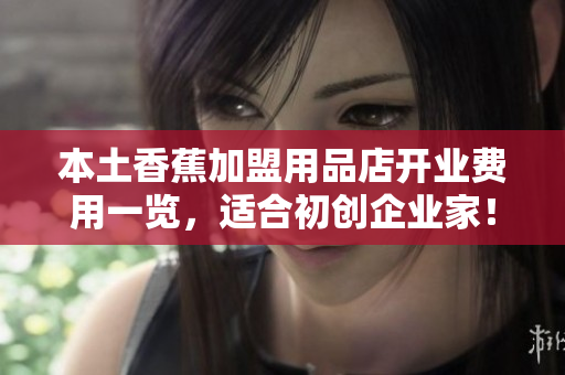 本土香蕉加盟用品店开业费用一览，适合初创企业家！