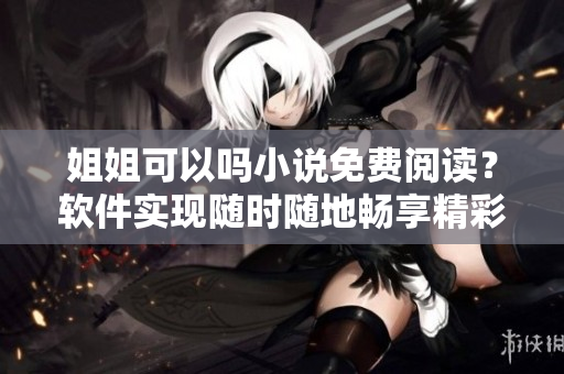 姐姐可以吗小说免费阅读？软件实现随时随地畅享精彩故事