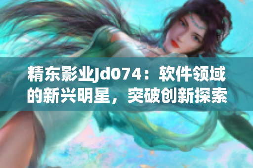 精东影业Jd074：软件领域的新兴明星，突破创新探索