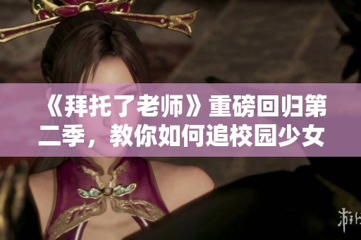 《拜托了老师》重磅回归第二季，教你如何追校园少女！