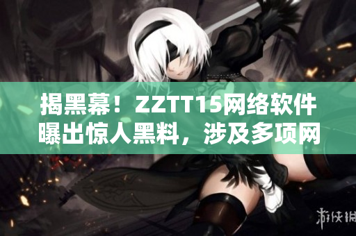 揭黑幕！ZZTT15网络软件曝出惊人黑料，涉及多项网络安全问题
