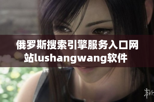 俄罗斯搜索引擎服务入口网站lushangwang软件 