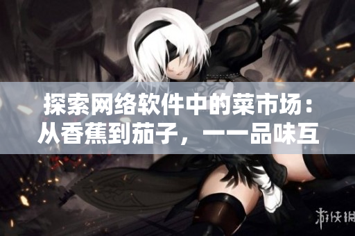 探索网络软件中的菜市场：从香蕉到茄子，一一品味互联网风味的软件应用