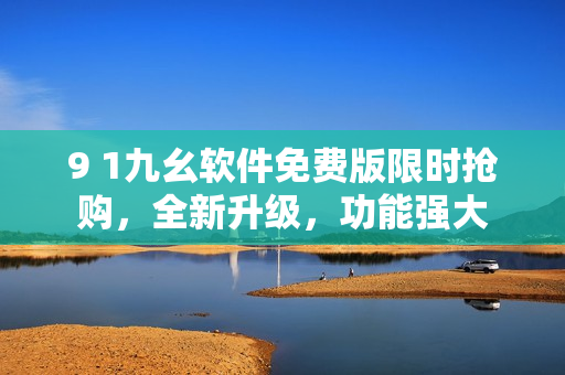 9 1九幺软件免费版限时抢购，全新升级，功能强大