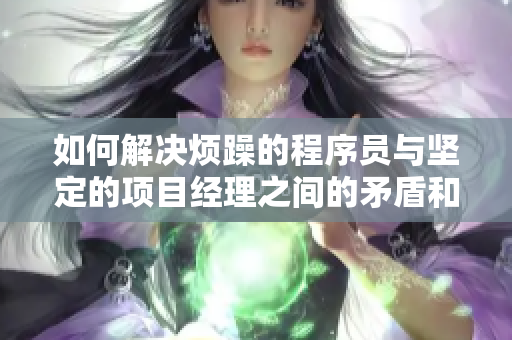 如何解决烦躁的程序员与坚定的项目经理之间的矛盾和冲突？