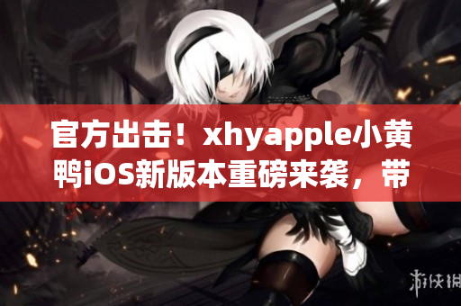 官方出击！xhyapple小黄鸭iOS新版本重磅来袭，带你领略全新网络世界！