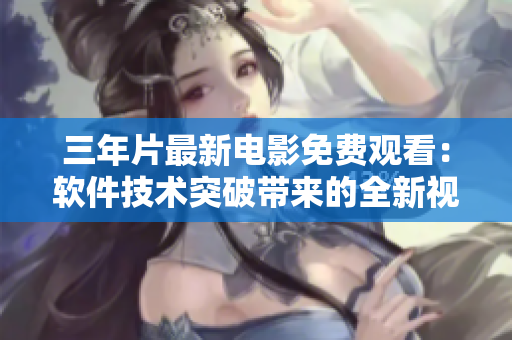 三年片最新电影免费观看：软件技术突破带来的全新视听体验