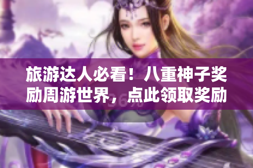 旅游达人必看！八重神子奖励周游世界，点此领取奖励！