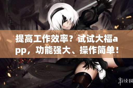提高工作效率？试试大福app，功能强大、操作简单！