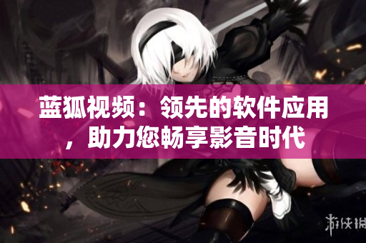 蓝狐视频：领先的软件应用，助力您畅享影音时代