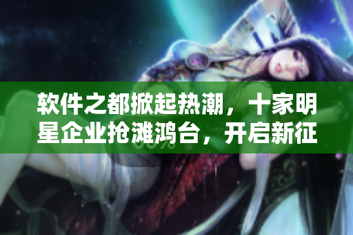 软件之都掀起热潮，十家明星企业抢滩鸿台，开启新征程