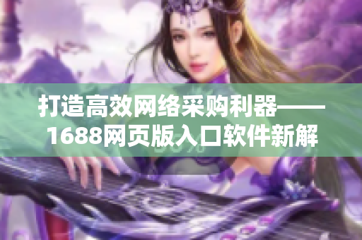 打造高效网络采购利器——1688网页版入口软件新解