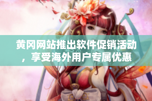 黄冈网站推出软件促销活动，享受海外用户专属优惠