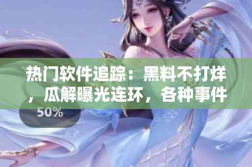 热门软件追踪：黑料不打烊，瓜解曝光连环，各种事件尽在眼前