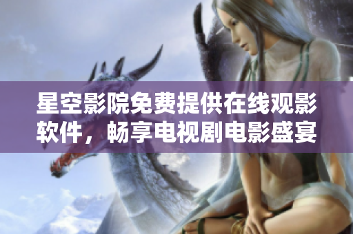 星空影院免费提供在线观影软件，畅享电视剧电影盛宴