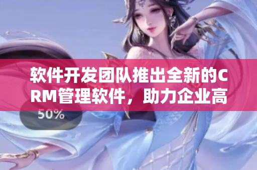 软件开发团队推出全新的CRM管理软件，助力企业高效管理业务流程！