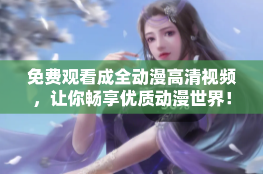 免费观看成全动漫高清视频，让你畅享优质动漫世界！