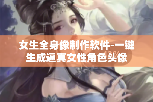 女生全身像制作软件-一键生成逼真女性角色头像