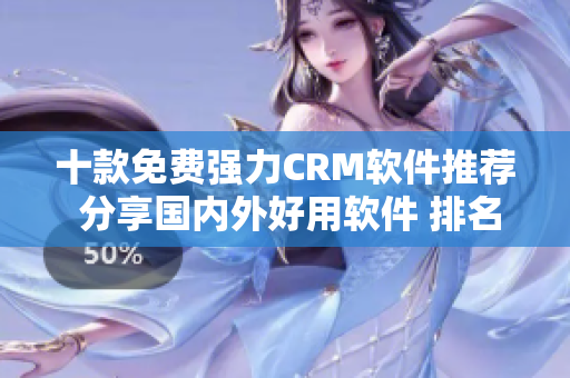 十款免费强力CRM软件推荐 分享国内外好用软件 排名榜单
