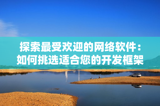探索最受欢迎的网络软件：如何挑选适合您的开发框架？