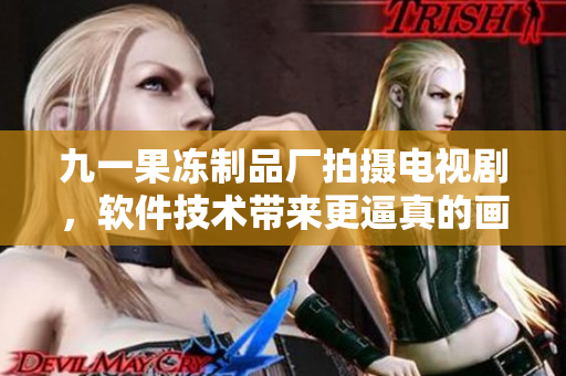 九一果冻制品厂拍摄电视剧，软件技术带来更逼真的画面效果