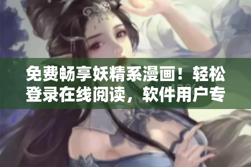 免费畅享妖精系漫画！轻松登录在线阅读，软件用户专属尊享！