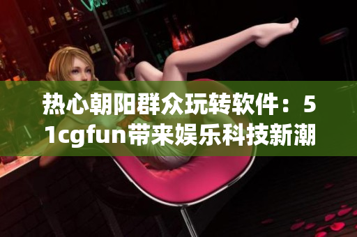 热心朝阳群众玩转软件：51cgfun带来娱乐科技新潮流