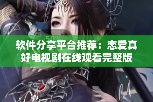 软件分享平台推荐：恋爱真好电视剧在线观看完整版