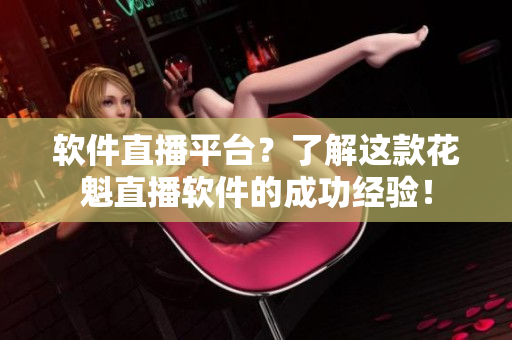 软件直播平台？了解这款花魁直播软件的成功经验！