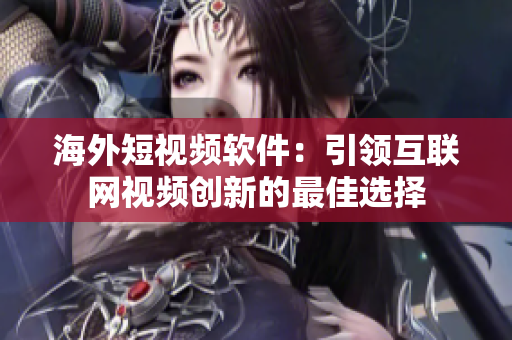海外短视频软件：引领互联网视频创新的最佳选择