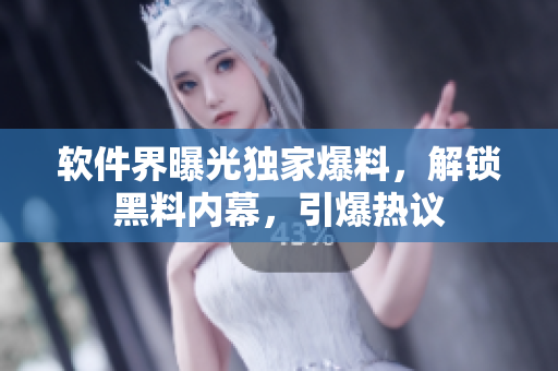 软件界曝光独家爆料，解锁黑料内幕，引爆热议
