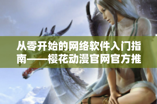 从零开始的网络软件入门指南——樱花动漫官网官方推荐