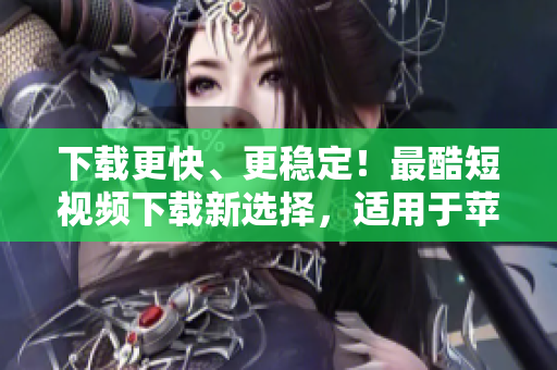 下载更快、更稳定！最酷短视频下载新选择，适用于苹果设备用户！