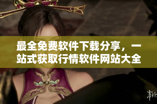 最全免费软件下载分享，一站式获取行情软件网站大全
