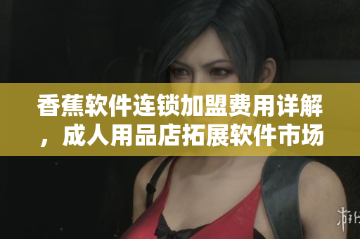 香蕉软件连锁加盟费用详解，成人用品店拓展软件市场新机遇
