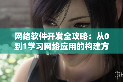 网络软件开发全攻略：从0到1学习网络应用的构建方法与实战