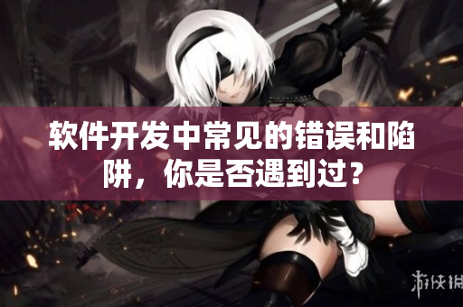 软件开发中常见的错误和陷阱，你是否遇到过？