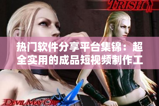 热门软件分享平台集锦：超全实用的成品短视频制作工具与网站推荐
