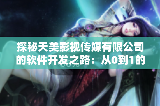 探秘天美影视传媒有限公司的软件开发之路：从0到1的经验分享！