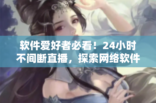 软件爱好者必看！24小时不间断直播，探索网络软件开发和应用