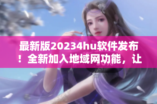 最新版20234hu软件发布！全新加入地域网功能，让你畅享更稳定高速的网络体验