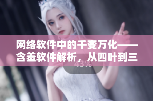 网络软件中的千变万化——含羞软件解析，从四叶到三叶的进化探讨