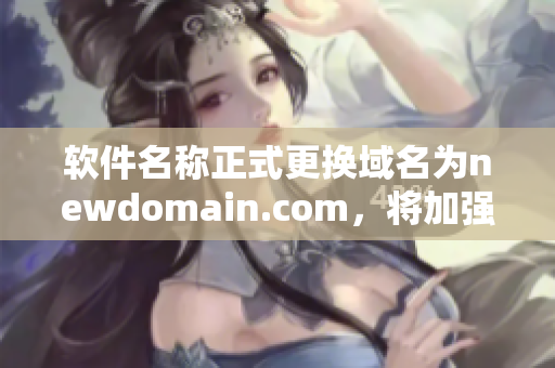 软件名称正式更换域名为newdomain.com，将加强软件安全性！