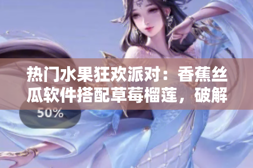热门水果狂欢派对：香蕉丝瓜软件搭配草莓榴莲，破解污重技术，实现智能体验