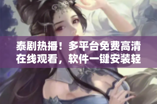 泰剧热播！多平台免费高清在线观看，软件一键安装轻松享受完整剧集