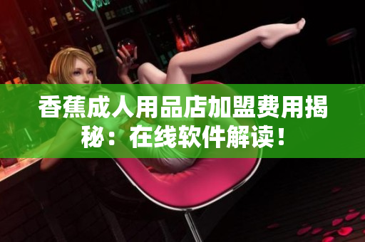 香蕉成人用品店加盟费用揭秘：在线软件解读！
