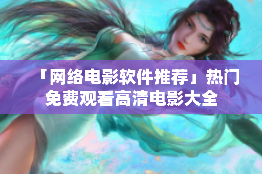 「网络电影软件推荐」热门免费观看高清电影大全